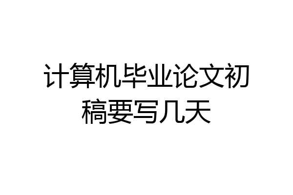 计算机毕业论文初稿要写几天