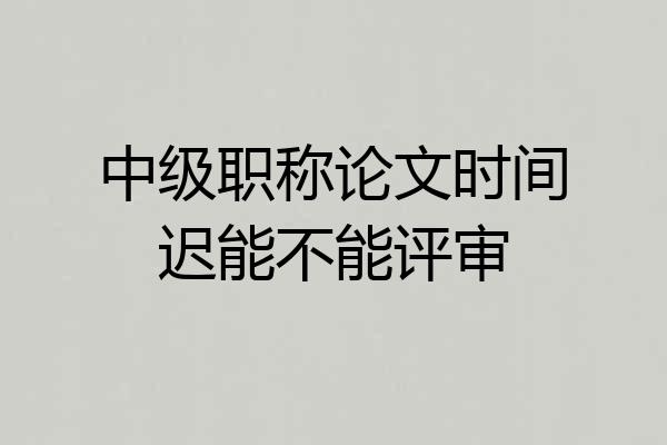 中级职称论文时间迟能不能评审