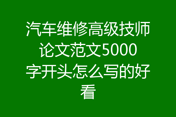 汽车维修高级技师论文范文5000字开头怎么写的好看