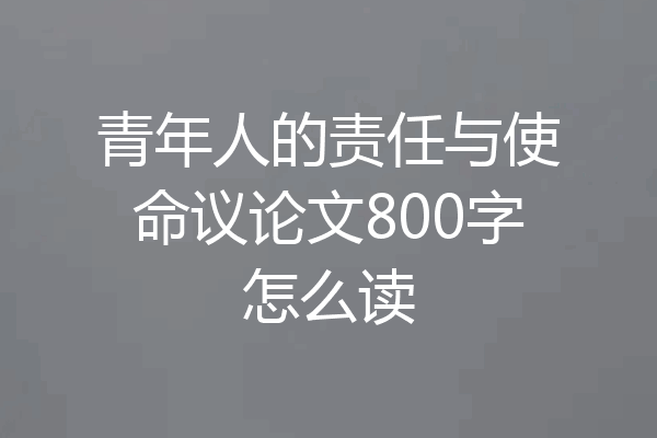 青年人的责任与使命议论文800字怎么读