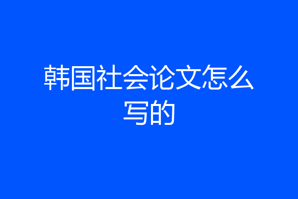 韩国社会论文怎么写的