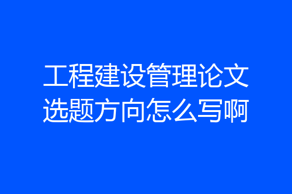 工程建设管理论文选题方向怎么写啊