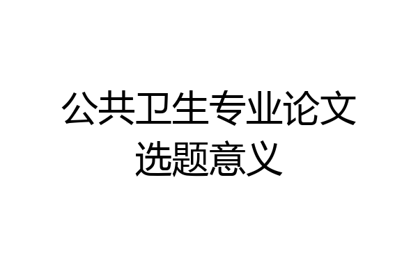 公共卫生专业论文选题意义