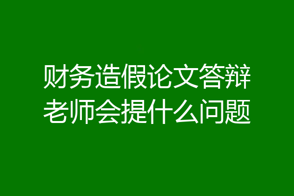 财务造假论文答辩老师会提什么问题