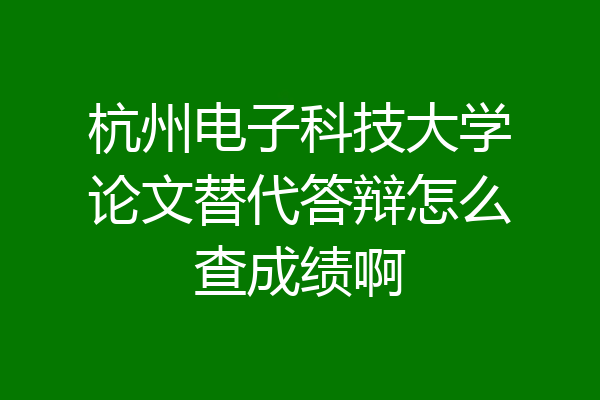 杭州电子科技大学论文替代答辩怎么查成绩啊