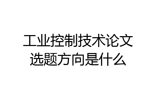 工业控制技术论文选题方向是什么