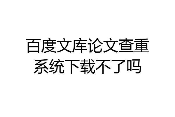 百度文库论文查重系统下载不了吗