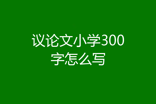 议论文小学300字怎么写