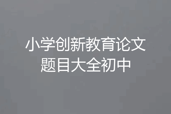小学创新教育论文题目大全初中