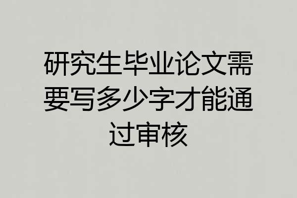 研究生毕业论文需要写多少字才能通过审核