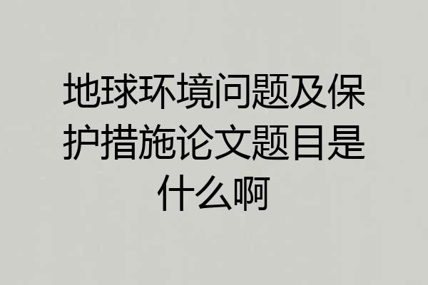 地球环境问题及保护措施论文题目是什么啊