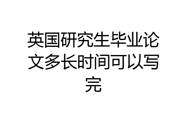 英国研究生毕业论文多长时间可以写完