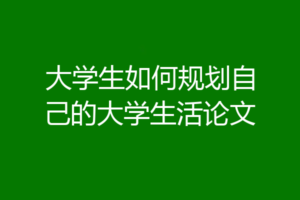 大学生如何规划自己的大学生活论文
