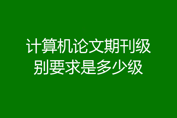 计算机论文期刊级别要求是多少级