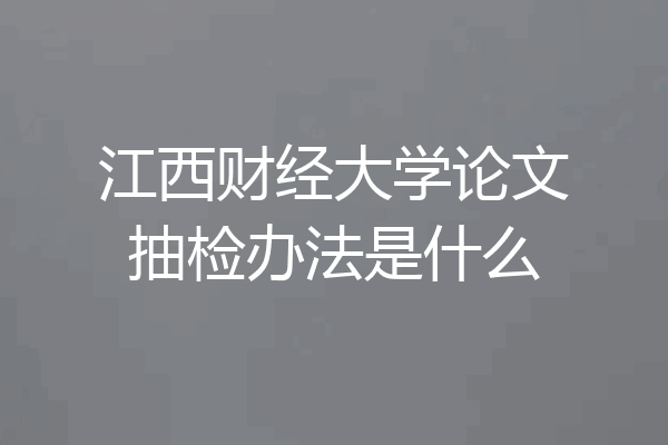 江西财经大学论文抽检办法是什么