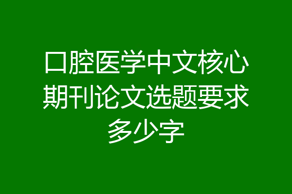 口腔医学中文核心期刊论文选题要求多少字