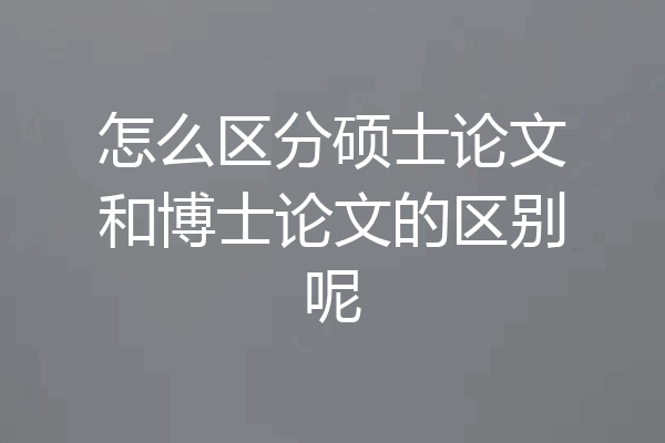 怎么区分硕士论文和博士论文的区别呢