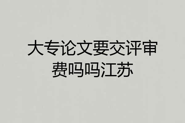 大专论文要交评审费吗吗江苏