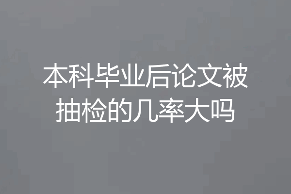 本科毕业后论文被抽检的几率大吗