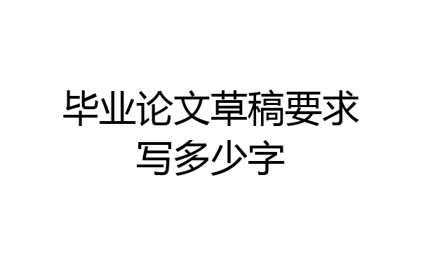 毕业论文草稿要求写多少字