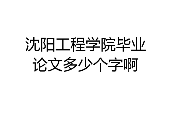 沈阳工程学院毕业论文多少个字啊