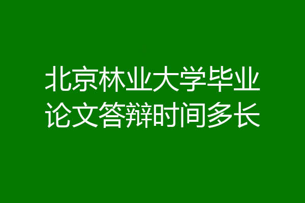北京林业大学毕业论文答辩时间多长