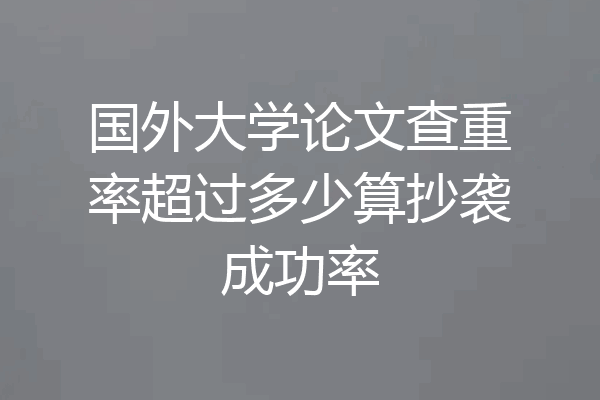 国外大学论文查重率超过多少算抄袭成功率