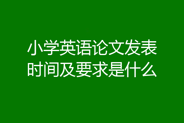 小学英语论文发表时间及要求是什么