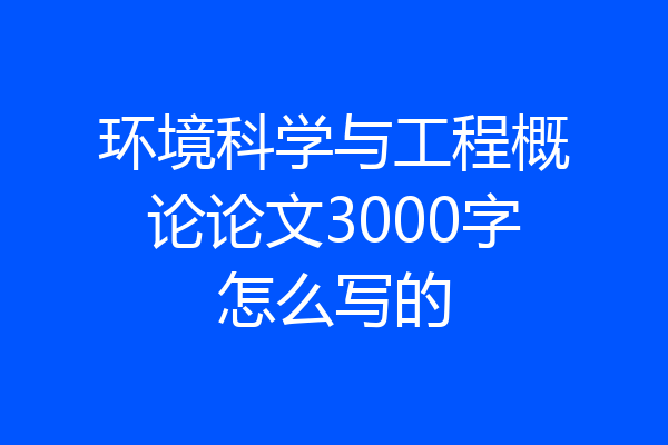 环境科学与工程概论论文3000字怎么写的