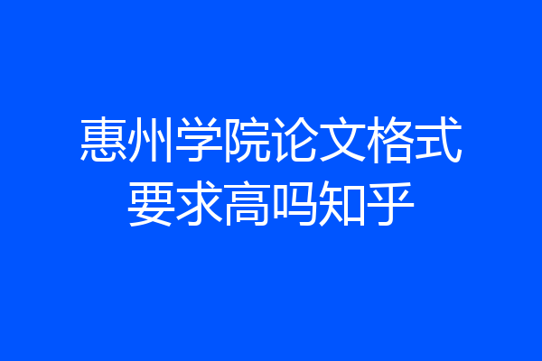 惠州学院论文格式要求高吗知乎