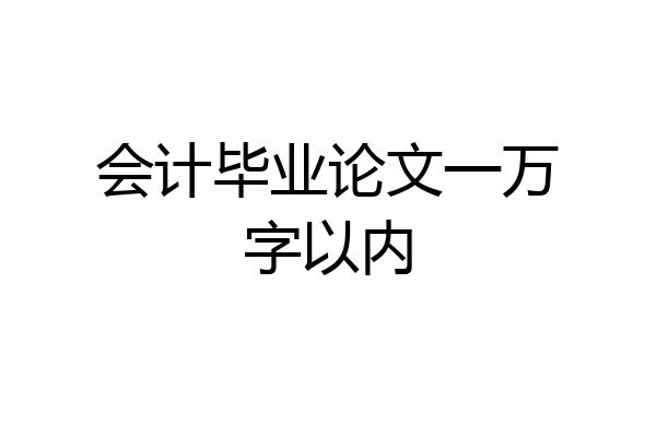 会计毕业论文一万字以内