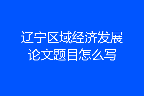 辽宁区域经济发展论文题目怎么写