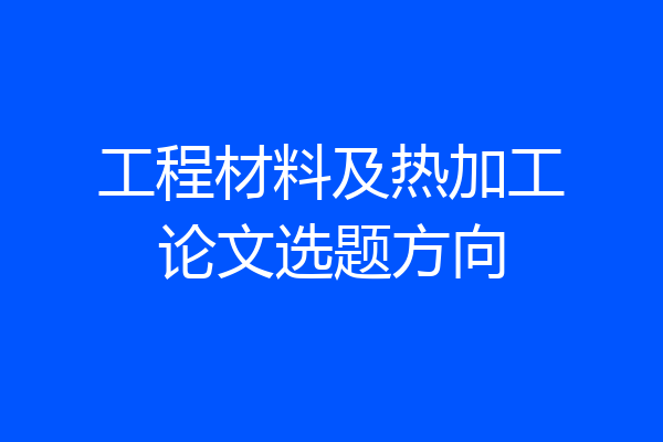 工程材料及热加工论文选题方向