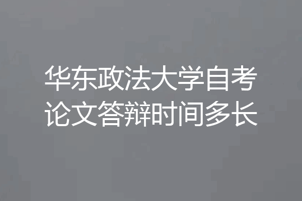 华东政法大学自考论文答辩时间多长