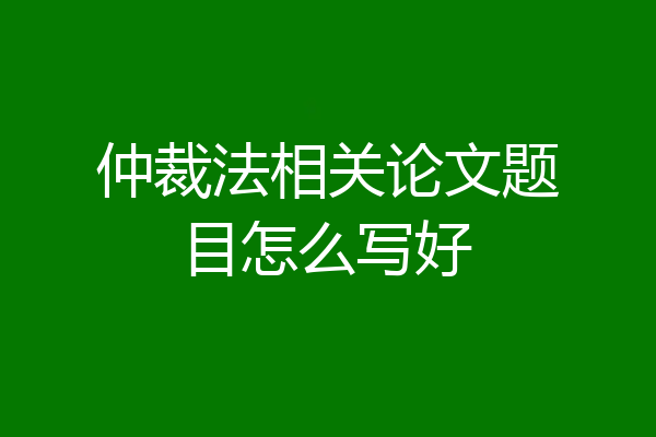 仲裁法相关论文题目怎么写好
