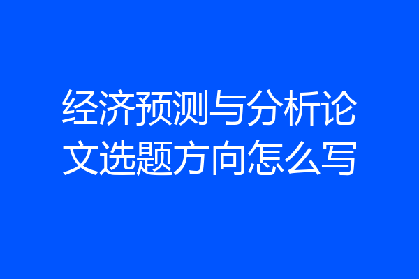 经济预测与分析论文选题方向怎么写