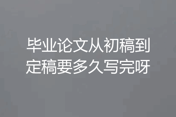 毕业论文从初稿到定稿要多久写完呀