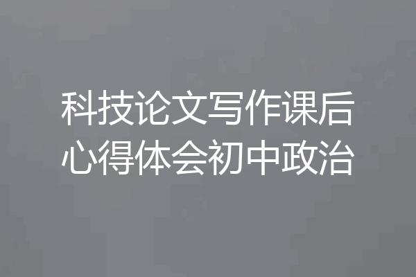 科技论文写作课后心得体会初中政治