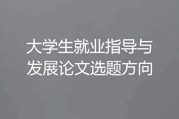 大学生就业指导与发展论文选题方向