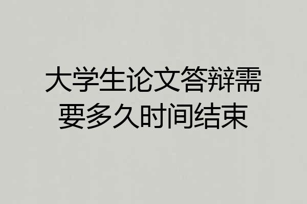 大学生论文答辩需要多久时间结束