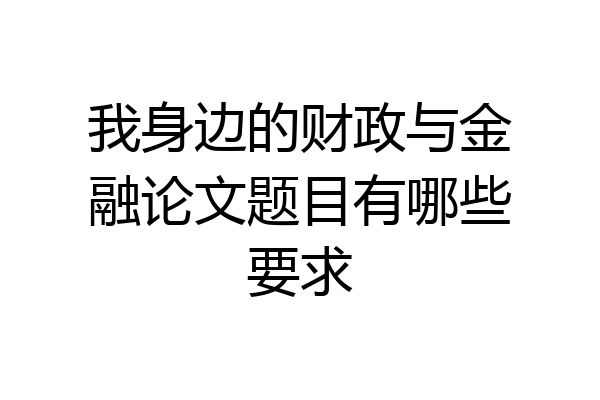我身边的财政与金融论文题目有哪些要求
