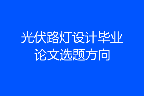 光伏路灯设计毕业论文选题方向