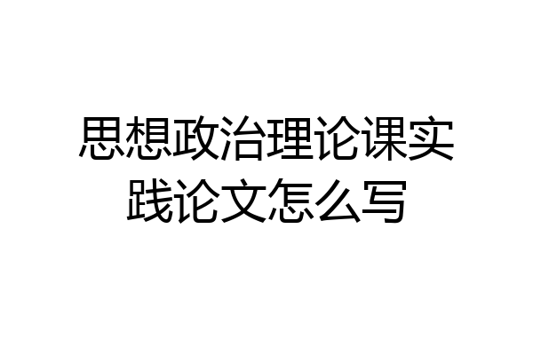 思想政治理论课实践论文怎么写