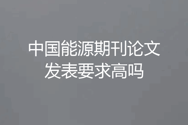 中国能源期刊论文发表要求高吗