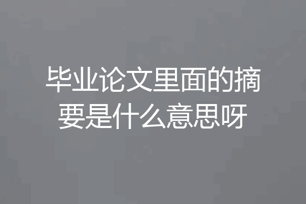 毕业论文里面的摘要是什么意思呀