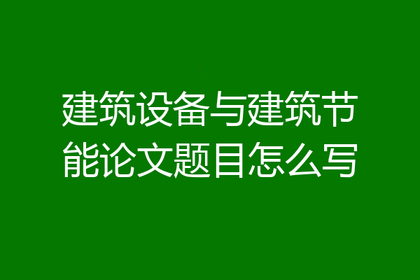 建筑设备与建筑节能论文题目怎么写