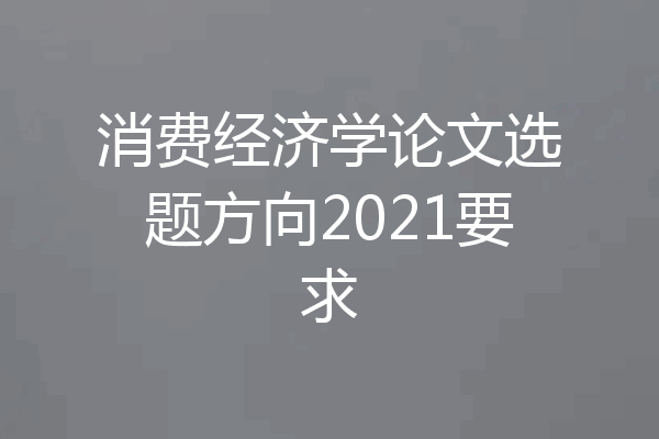 消费经济学论文选题方向2021要求