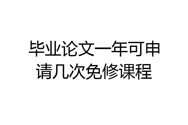 毕业论文一年可申请几次免修课程