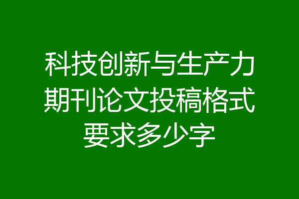 科技创新与生产力期刊论文投稿格式要求多少字