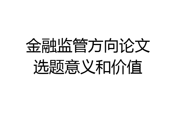 金融监管方向论文选题意义和价值